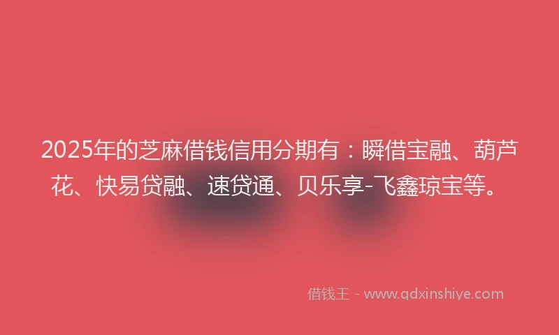2025年的芝麻借钱信用分期有：瞬借宝融、葫芦花、快易贷融、速贷通、贝乐享-飞鑫琼宝等。