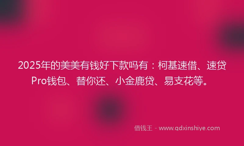 2025年的美美有钱好下款吗有：柯基速借、速贷Pro钱包、替你还、小金鹿贷、易支花等。