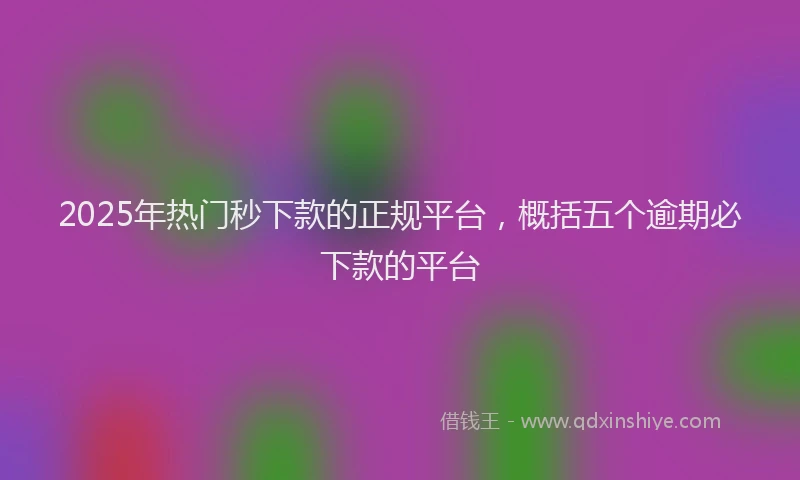 2025年热门秒下款的正规平台，概括五个逾期必下款的平台