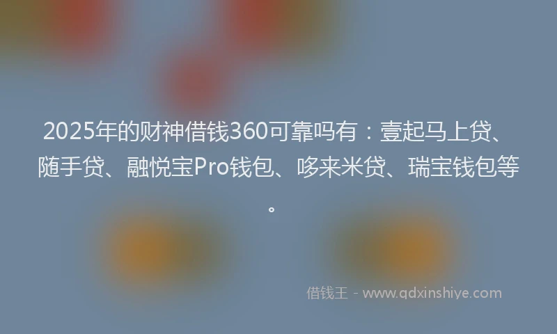 2025年的财神借钱360可靠吗有：壹起马上贷、随手贷、融悦宝Pro钱包、哆来米贷、瑞宝钱包等。