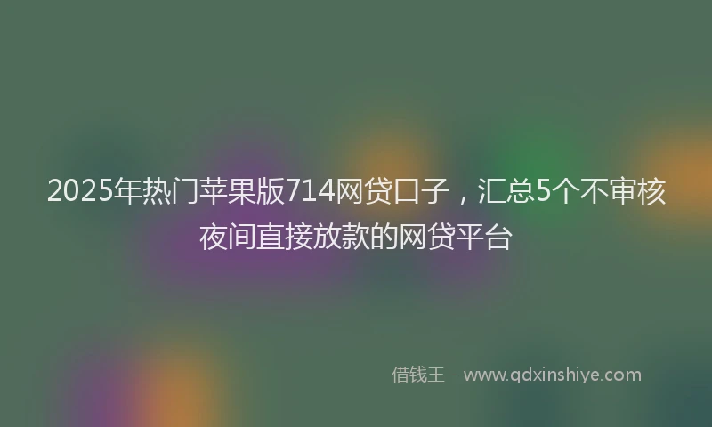 2025年热门苹果版714网贷口子，汇总5个不审核夜间直接放款的网贷平台