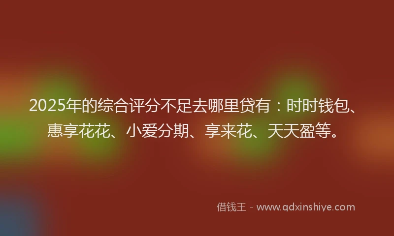 2025年的综合评分不足去哪里贷有：时时钱包、惠享花花、小爱分期、享来花、天天盈等。