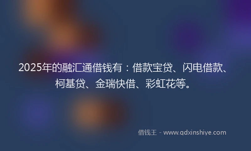 2025年的融汇通借钱有：借款宝贷、闪电借款、柯基贷、金瑞快借、彩虹花等。