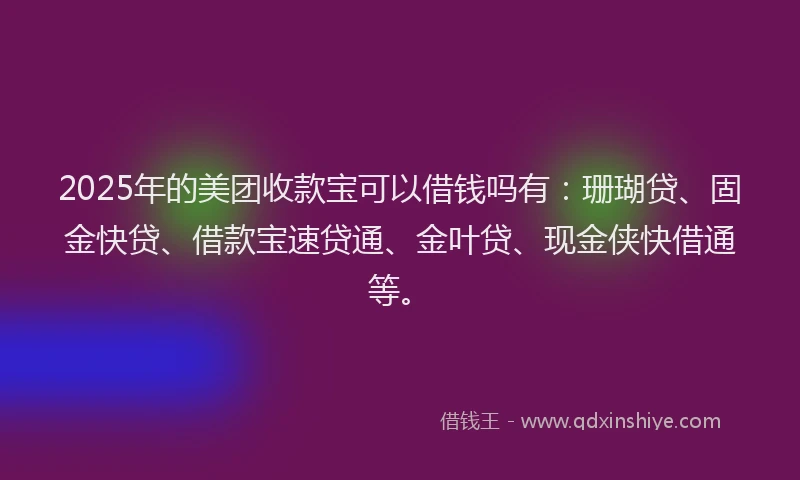 2025年的美团收款宝可以借钱吗有：珊瑚贷、固金快贷、借款宝速贷通、金叶贷、现金侠快借通等。