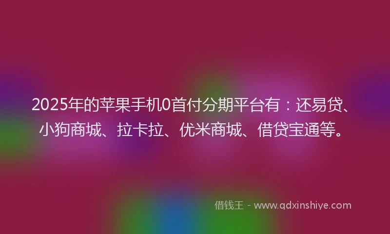 2025年的苹果手机0首付分期平台有：还易贷、小狗商城、拉卡拉、优米商城、借贷宝通等。
