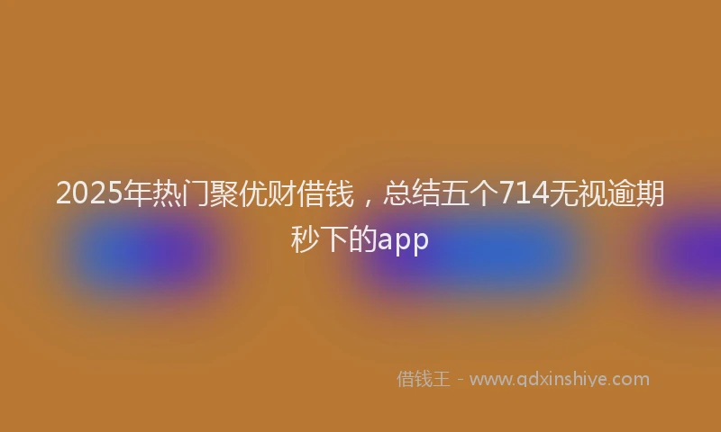 2025年热门聚优财借钱，总结五个714无视逾期秒下的app