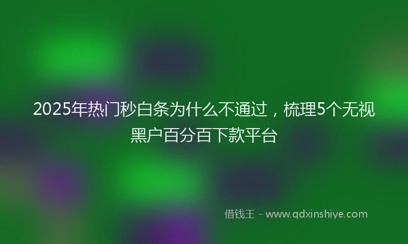 2025年热门秒白条为什么不通过，梳理5个无视黑户百分百下款平台