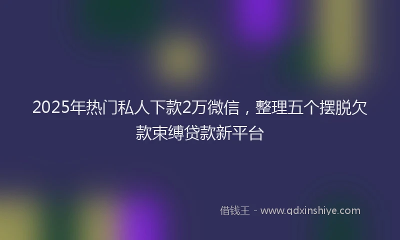 2025年热门私人下款2万微信，整理五个摆脱欠款束缚贷款新平台