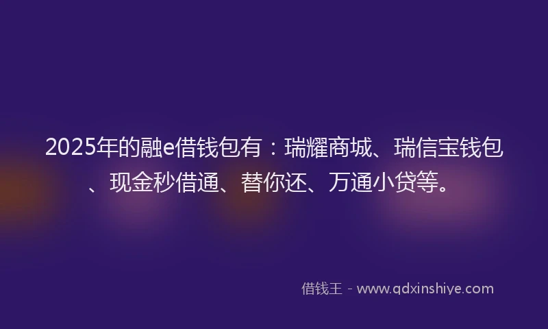 2025年的融e借钱包有：瑞耀商城、瑞信宝钱包、现金秒借通、替你还、万通小贷等。