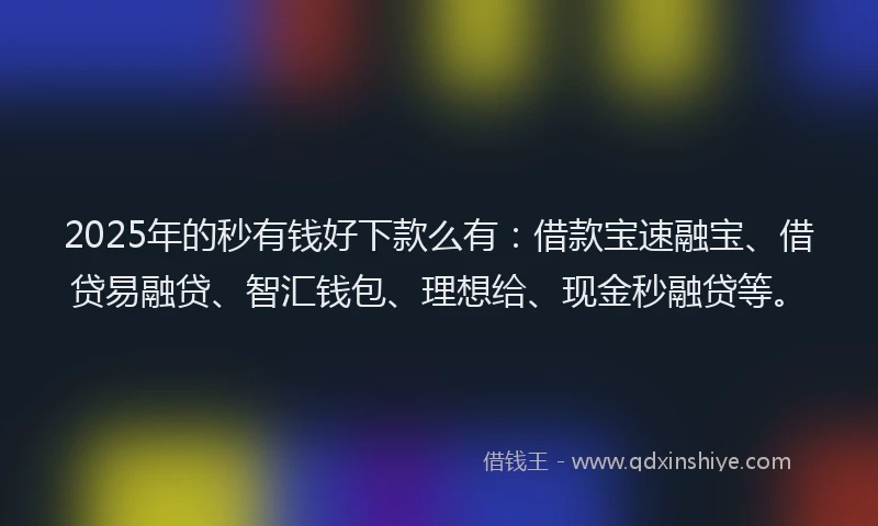 2025年的秒有钱好下款么有：借款宝速融宝、借贷易融贷、智汇钱包、理想给、现金秒融贷等。