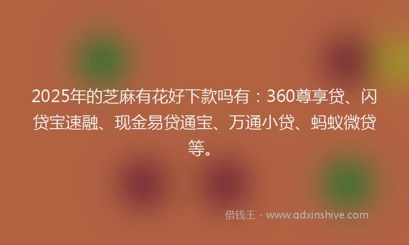 2025年的芝麻有花好下款吗有：360尊享贷、闪贷宝速融、现金易贷通宝、万通小贷、蚂蚁微贷等。
