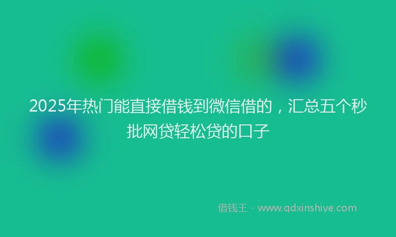 2025年热门能直接借钱到微信借的，汇总五个秒批网贷轻松贷的口子