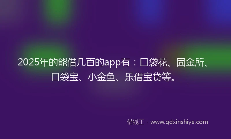 2025年的能借几百的app有：口袋花、固金所、口袋宝、小金鱼、乐借宝贷等。