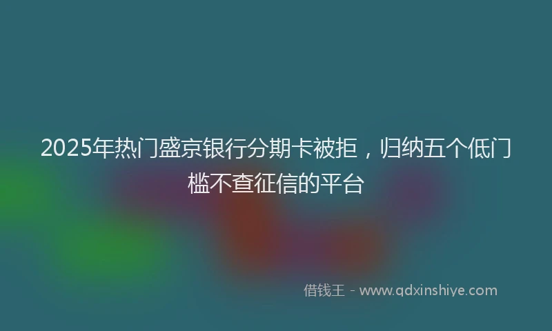 2025年热门盛京银行分期卡被拒，归纳五个低门槛不查征信的平台