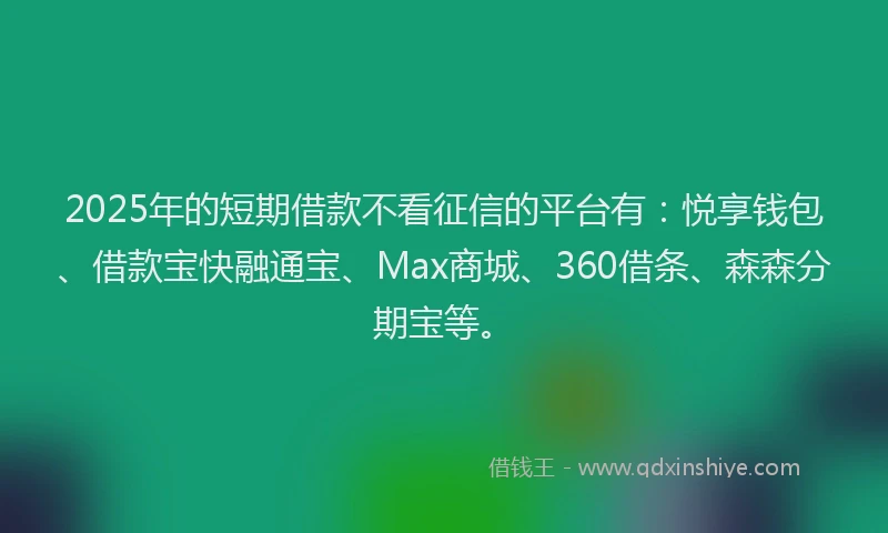 2025年的短期借款不看征信的平台有：悦享钱包、借款宝快融通宝、Max商城、360借条、森森分期宝等。