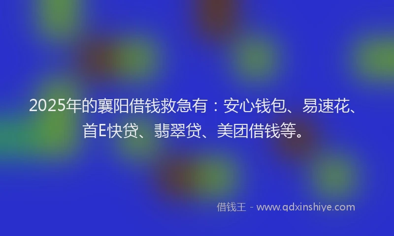 2025年的襄阳借钱救急有：安心钱包、易速花、首E快贷、翡翠贷、美团借钱等。