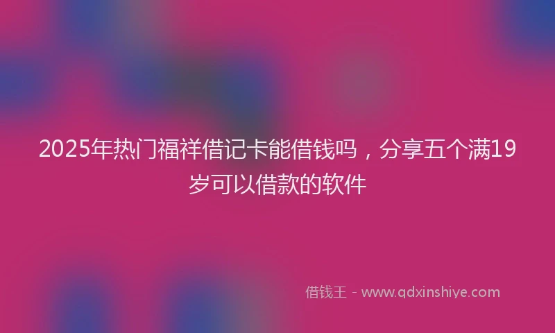 2025年热门福祥借记卡能借钱吗，分享五个满19岁可以借款的软件