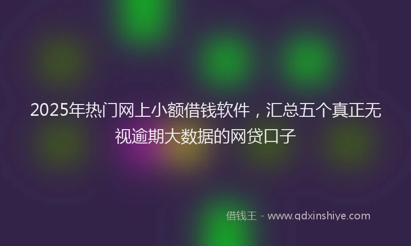 2025年热门网上小额借钱软件，汇总五个真正无视逾期大数据的网贷口子