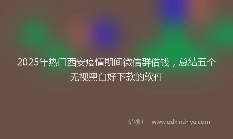 2025年热门西安疫情期间微信群借钱，总结五个无视黑白好下款的软件