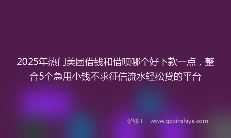 2025年热门美团借钱和借呗哪个好下款一点，整合5个急用小钱不求征信流水轻松贷的平台