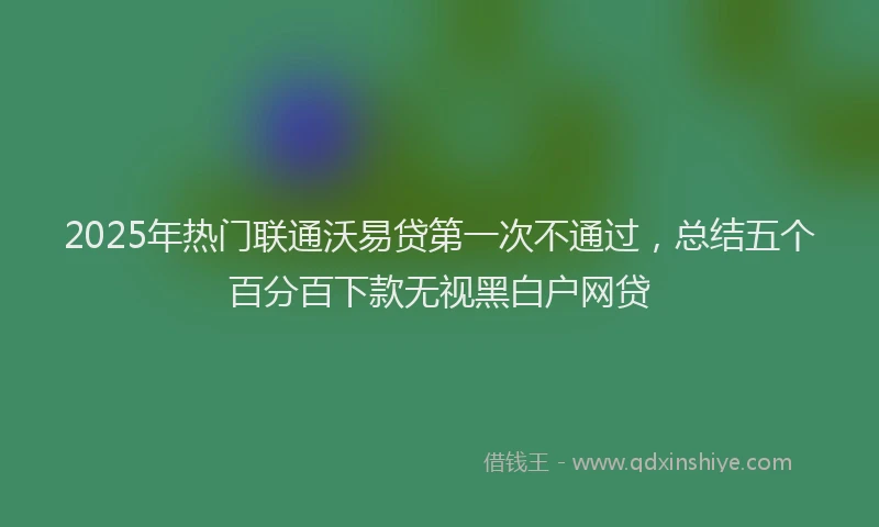 2025年热门联通沃易贷第一次不通过，总结五个百分百下款无视黑白户网贷