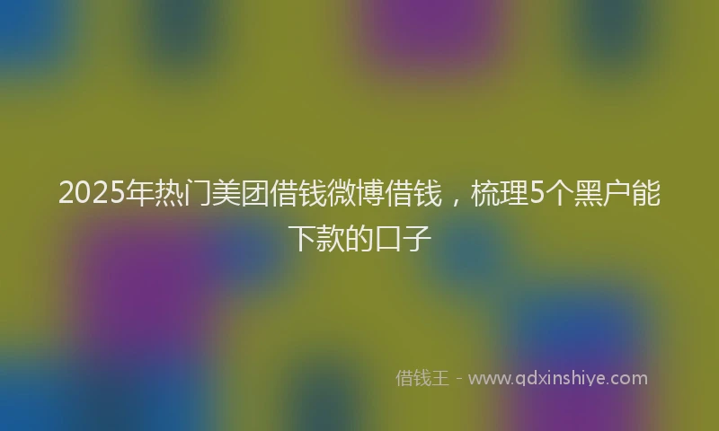 2025年热门美团借钱微博借钱，梳理5个黑户能下款的口子