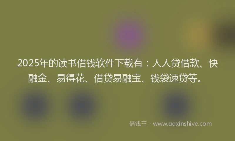 2025年的读书借钱软件下载有：人人贷借款、快融金、易得花、借贷易融宝、钱袋速贷等。