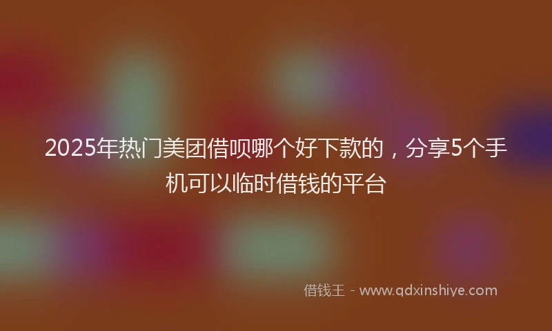 2025年热门美团借呗哪个好下款的，分享5个手机可以临时借钱的平台