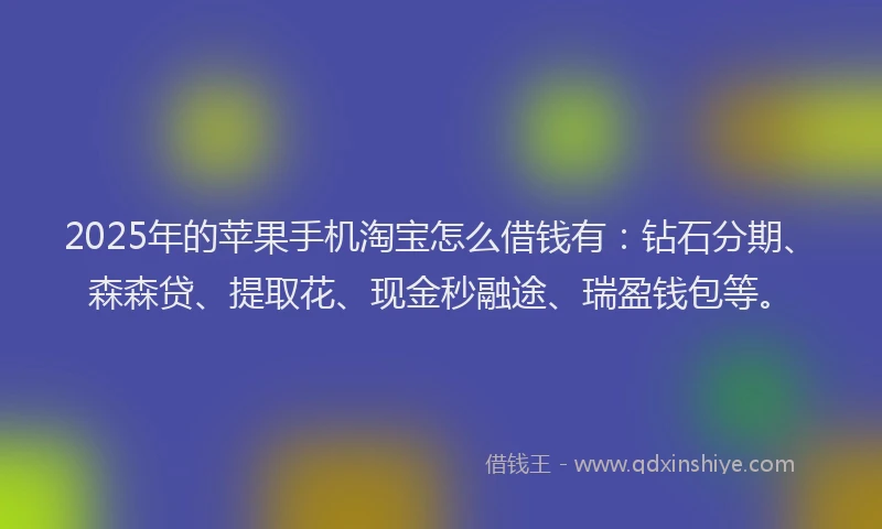 2025年的苹果手机淘宝怎么借钱有：钻石分期、森森贷、提取花、现金秒融途、瑞盈钱包等。