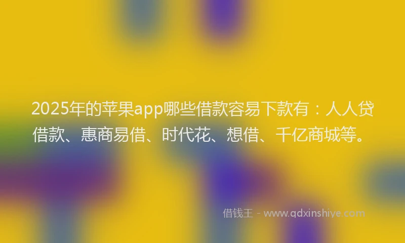 2025年的苹果app哪些借款容易下款有：人人贷借款、惠商易借、时代花、想借、千亿商城等。