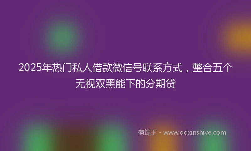 2025年热门私人借款微信号联系方式，整合五个无视双黑能下的分期贷