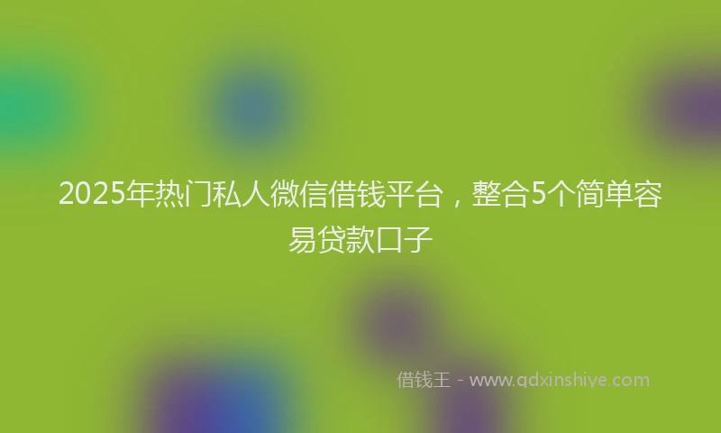 2025年热门私人微信借钱平台，整合5个简单容易贷款口子