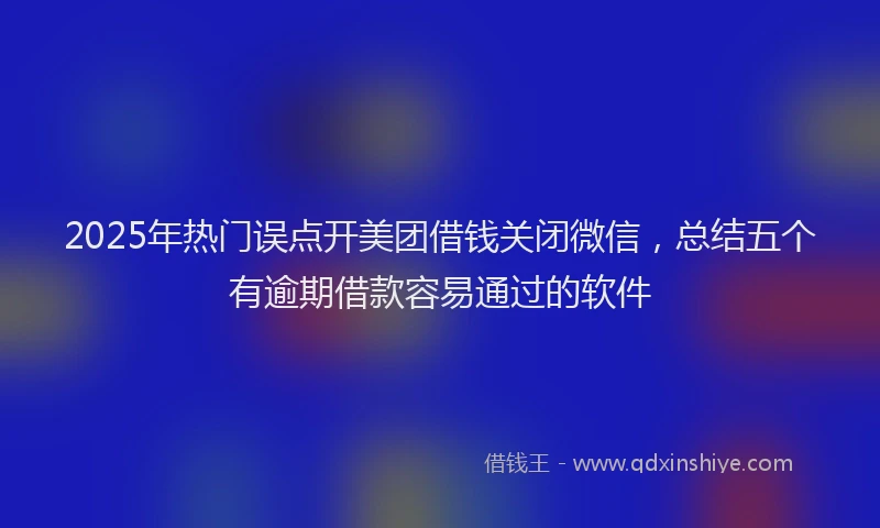 2025年热门误点开美团借钱关闭微信，总结五个有逾期借款容易通过的软件