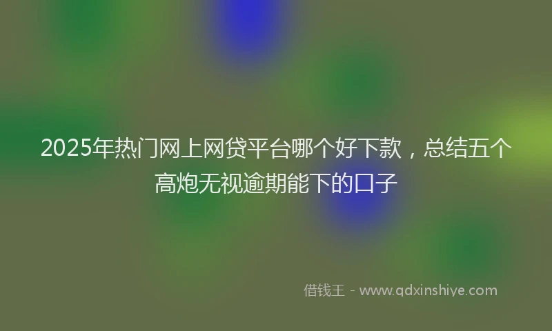 2025年热门网上网贷平台哪个好下款，总结五个高炮无视逾期能下的口子
