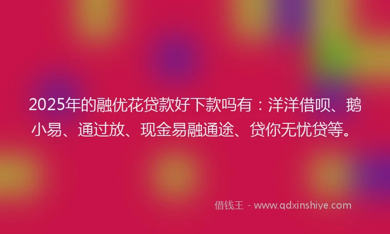 2025年的融优花贷款好下款吗有：洋洋借呗、鹅小易、通过放、现金易融通途、贷你无忧贷等。