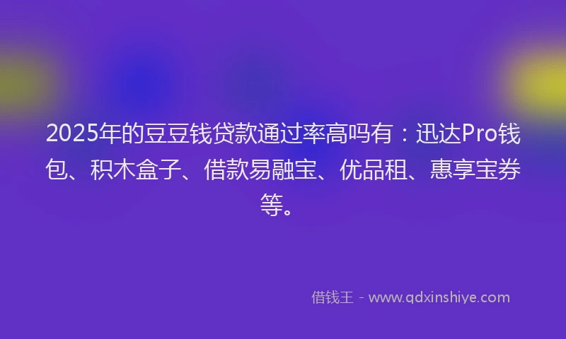 2025年的豆豆钱贷款通过率高吗有：迅达Pro钱包、积木盒子、借款易融宝、优品租、惠享宝券等。