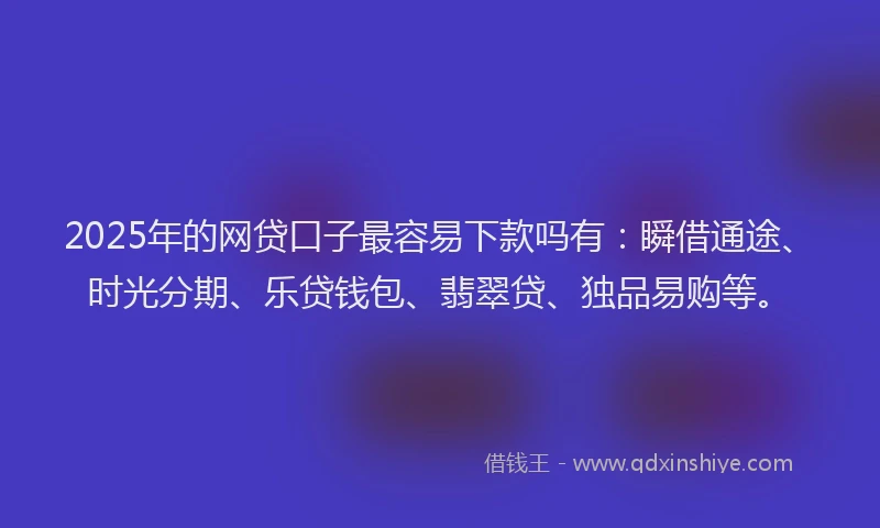 2025年的网贷口子最容易下款吗有：瞬借通途、时光分期、乐贷钱包、翡翠贷、独品易购等。
