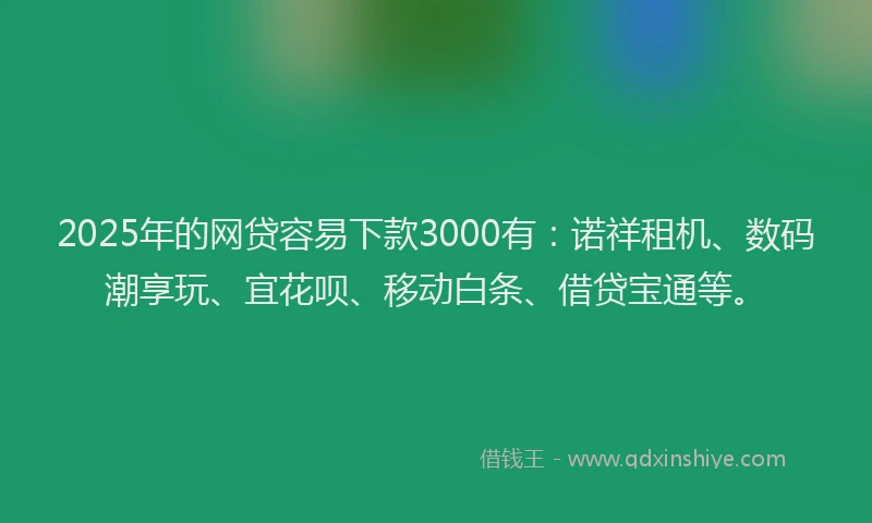2025年的网贷容易下款3000有：诺祥租机、数码潮享玩、宜花呗、移动白条、借贷宝通等。