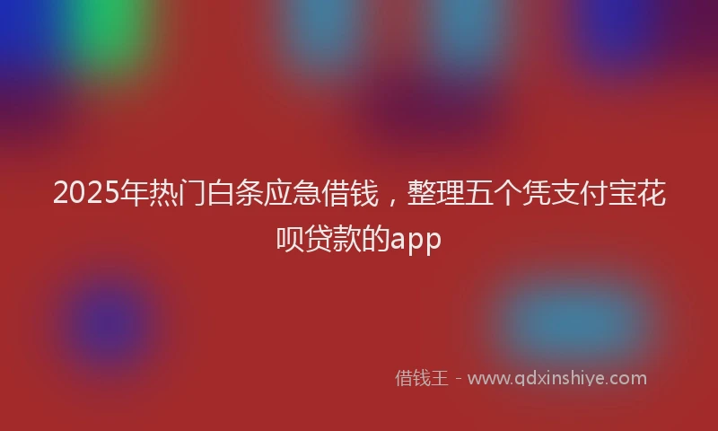 2025年热门白条应急借钱，整理五个凭支付宝花呗贷款的app