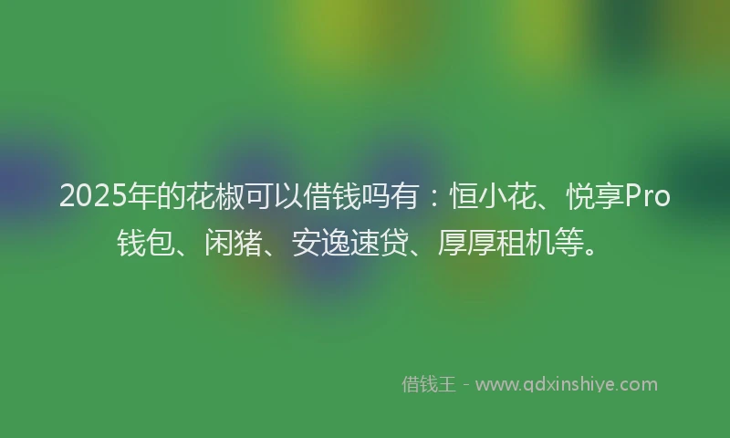 2025年的花椒可以借钱吗有：恒小花、悦享Pro钱包、闲猪、安逸速贷、厚厚租机等。
