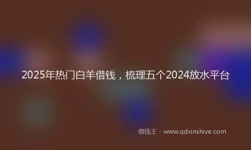 2025年热门白羊借钱，梳理五个2024放水平台