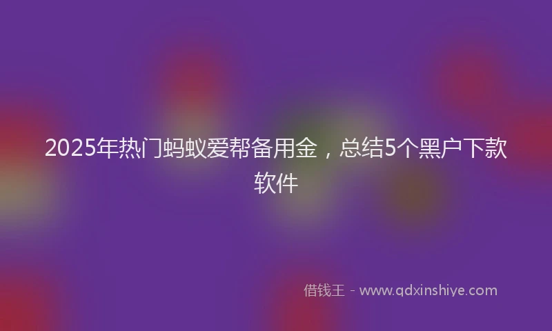 2025年热门蚂蚁爱帮备用金，总结5个黑户下款软件