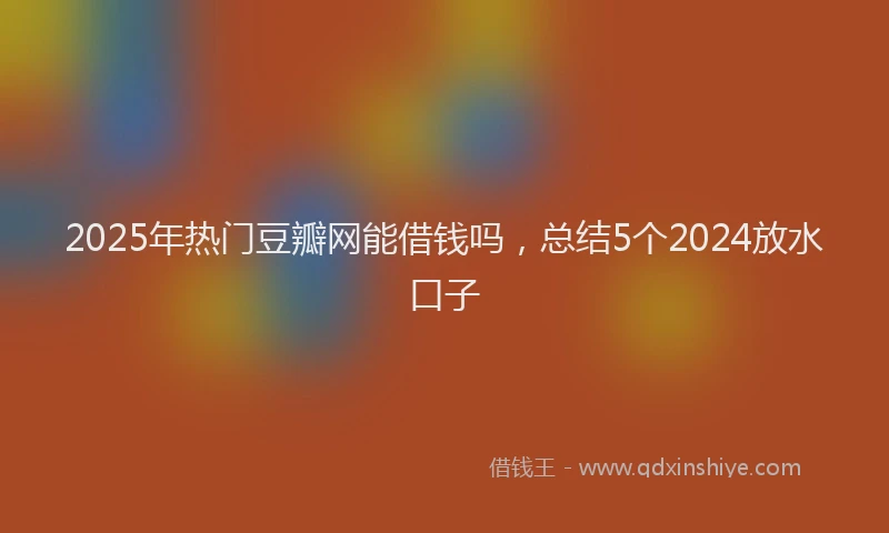 2025年热门豆瓣网能借钱吗，总结5个2024放水口子