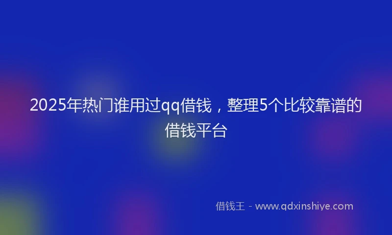 2025年热门谁用过qq借钱，整理5个比较靠谱的借钱平台