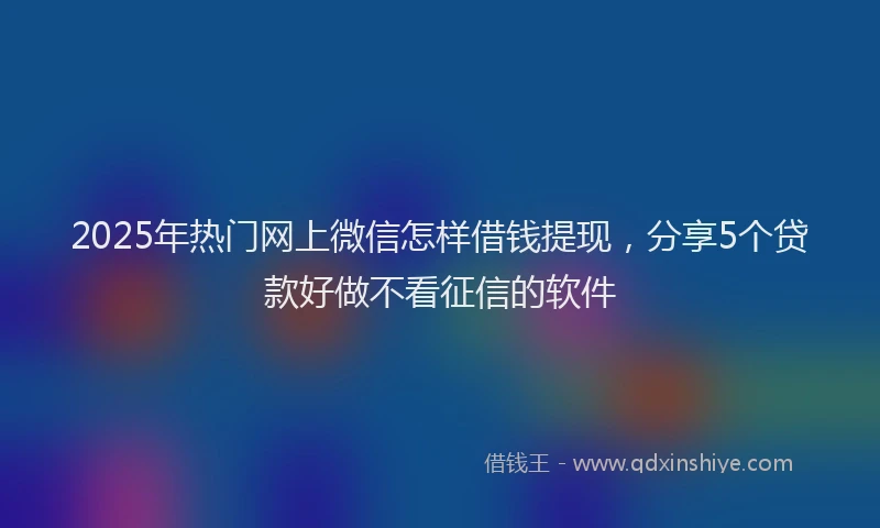 2025年热门网上微信怎样借钱提现，分享5个贷款好做不看征信的软件