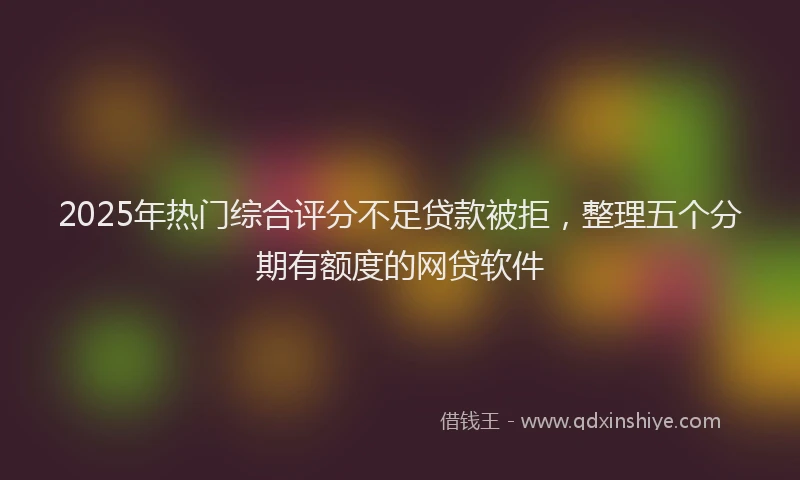2025年热门综合评分不足贷款被拒，整理五个分期有额度的网贷软件