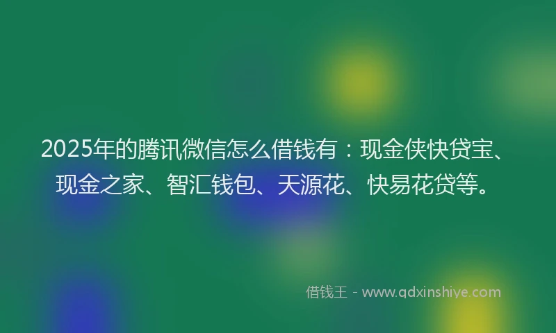 2025年的腾讯微信怎么借钱有：现金侠快贷宝、现金之家、智汇钱包、天源花、快易花贷等。