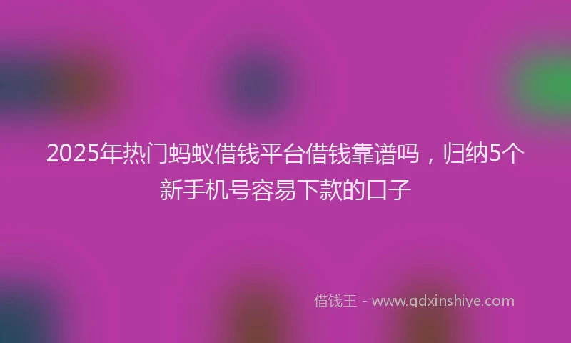 2025年热门蚂蚁借钱平台借钱靠谱吗，归纳5个新手机号容易下款的口子