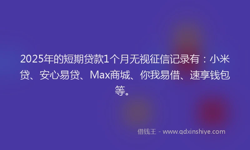 2025年的短期贷款1个月无视征信记录有：小米贷、安心易贷、Max商城、你我易借、速享钱包等。