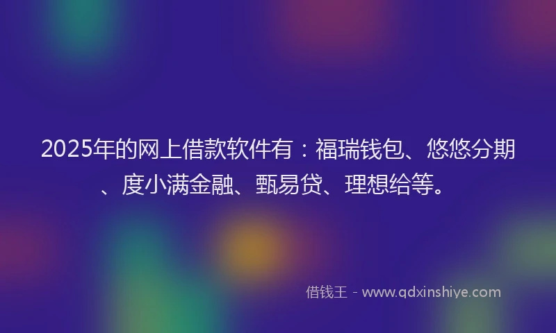 2025年的网上借款软件有：福瑞钱包、悠悠分期、度小满金融、甄易贷、理想给等。